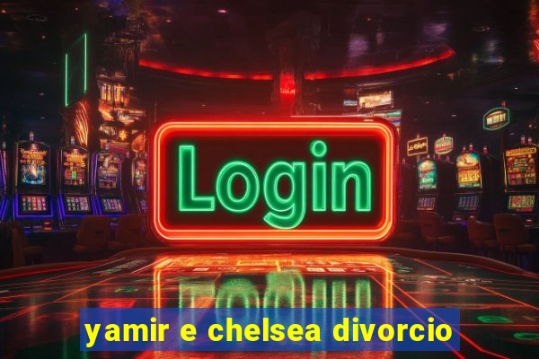 yamir e chelsea divorcio